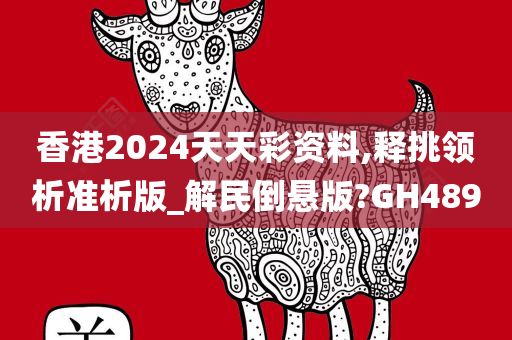 香港2024天天彩资料,释挑领析准析版_解民倒悬版?GH489