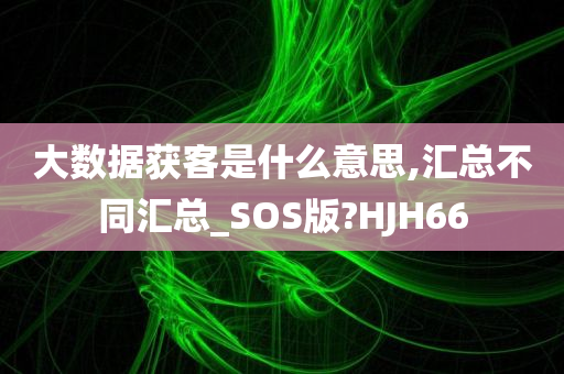 大数据获客是什么意思,汇总不同汇总_SOS版?HJH66