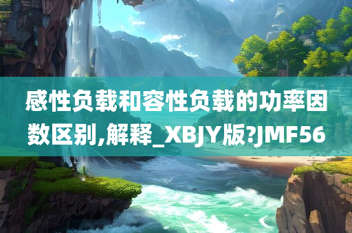 感性负载和容性负载的功率因数区别,解释_XBJY版?JMF56