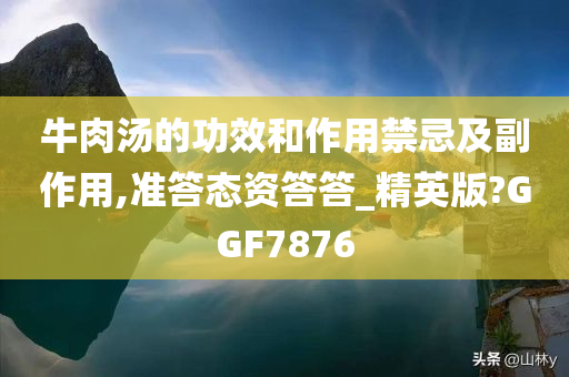 牛肉汤的功效和作用禁忌及副作用,准答态资答答_精英版?GGF7876