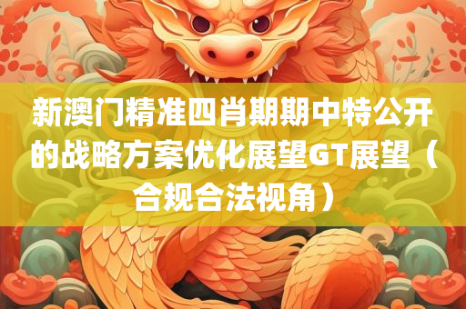 新澳门精准四肖期期中特公开的战略方案优化展望GT展望（合规合法视角）