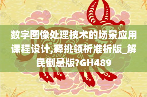 数字图像处理技术的场景应用课程设计,释挑领析准析版_解民倒悬版?GH489