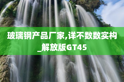 玻璃钢产品厂家,详不数数实构_解放版GT45