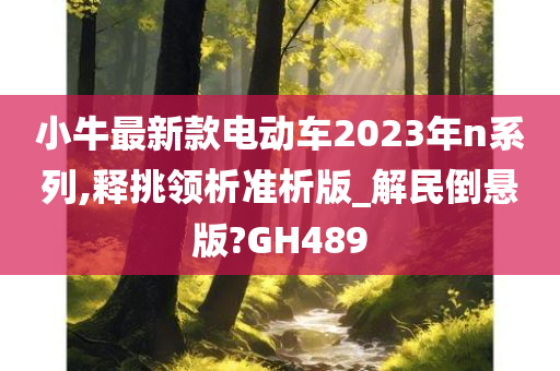 小牛最新款电动车2023年n系列,释挑领析准析版_解民倒悬版?GH489