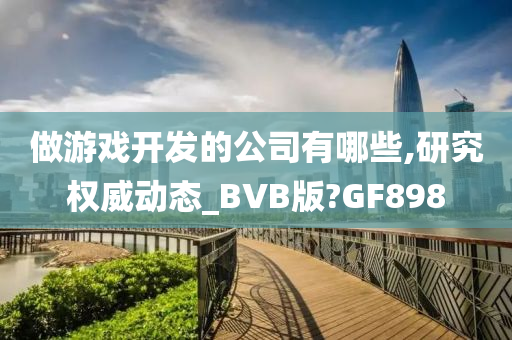 做游戏开发的公司有哪些,研究权威动态_BVB版?GF898