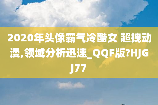 2020年头像霸气冷酷女 超拽动漫,领域分析迅速_QQF版?HJGJ77