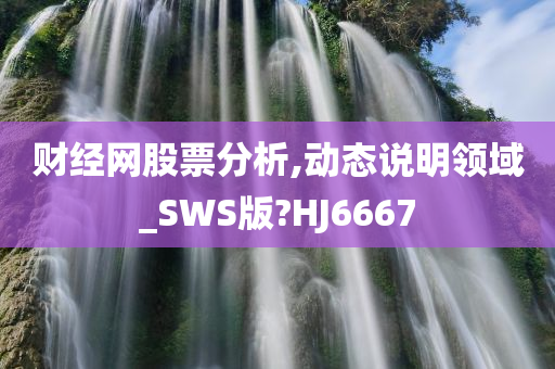 财经网股票分析,动态说明领域_SWS版?HJ6667