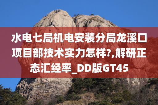 水电七局机电安装分局龙溪口项目部技术实力怎样?,解研正态汇经率_DD版GT45