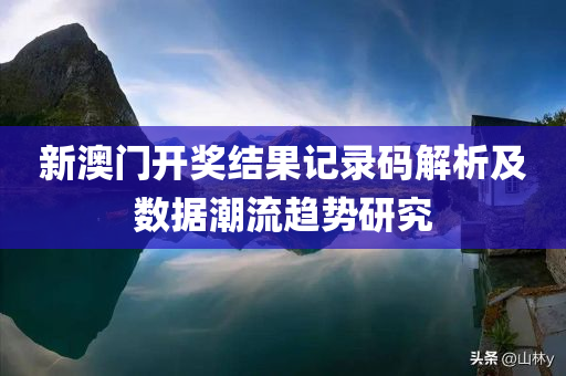 新澳门开奖结果记录码解析及数据潮流趋势研究