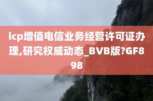 icp增值电信业务经营许可证办理,研究权威动态_BVB版?GF898