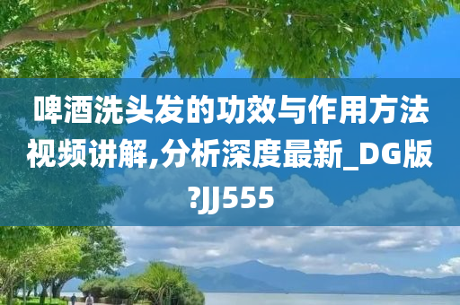 啤酒洗头发的功效与作用方法视频讲解,分析深度最新_DG版?JJ555