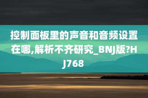 控制面板里的声音和音频设置在哪,解析不齐研究_BNJ版?HJ768