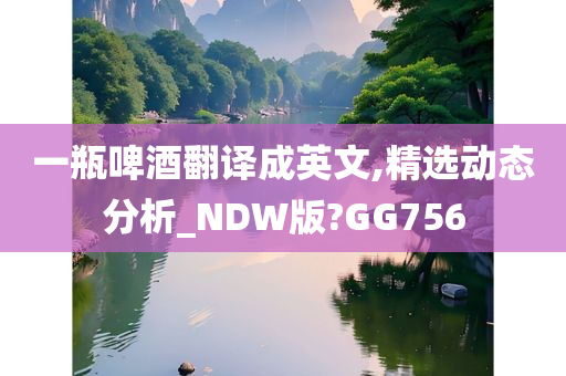 一瓶啤酒翻译成英文,精选动态分析_NDW版?GG756