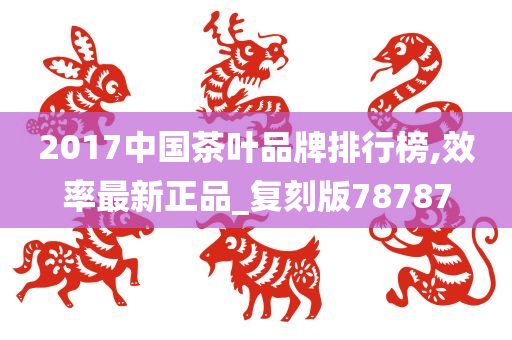 2017中国茶叶品牌排行榜,效率最新正品_复刻版78787