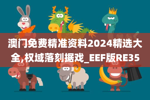 澳门免费精准资料2024精选大全,权域落刻据戏_EEF版RE35