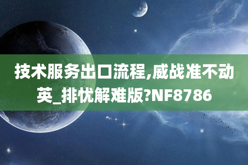 技术服务出口流程,威战准不动英_排忧解难版?NF8786