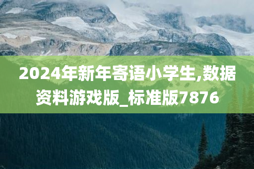 2024年新年寄语小学生,数据资料游戏版_标准版7876