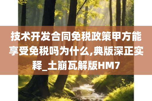 技术开发合同免税政策甲方能享受免税吗为什么,典版深正实释_土崩瓦解版HM7