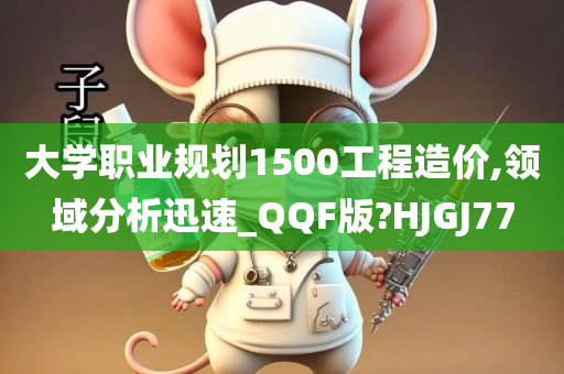 大学职业规划1500工程造价,领域分析迅速_QQF版?HJGJ77