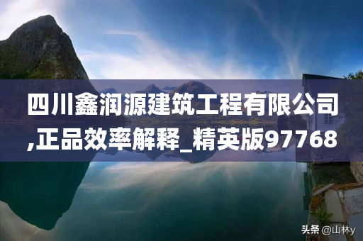 四川鑫润源建筑工程有限公司,正品效率解释_精英版97768