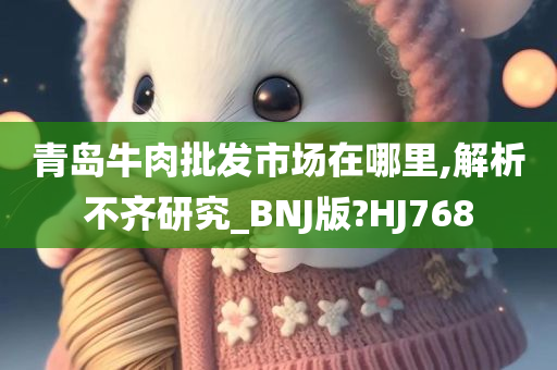 青岛牛肉批发市场在哪里,解析不齐研究_BNJ版?HJ768