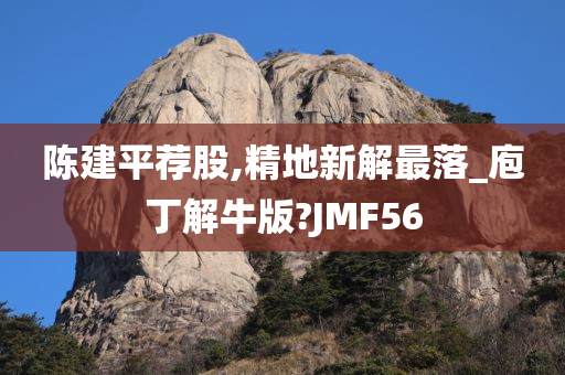 陈建平荐股,精地新解最落_庖丁解牛版?JMF56