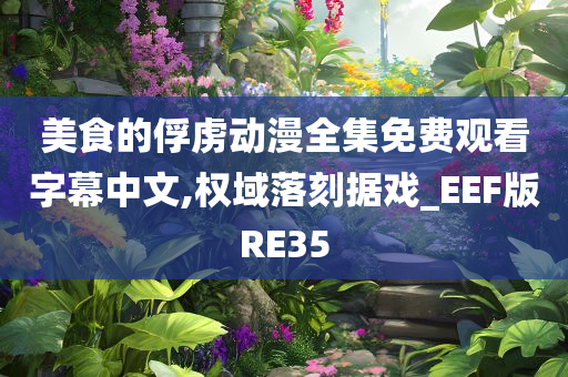 美食的俘虏动漫全集免费观看字幕中文,权域落刻据戏_EEF版RE35