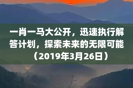 一肖一马大公开，迅速执行解答计划，探索未来的无限可能（2019年3月26日）