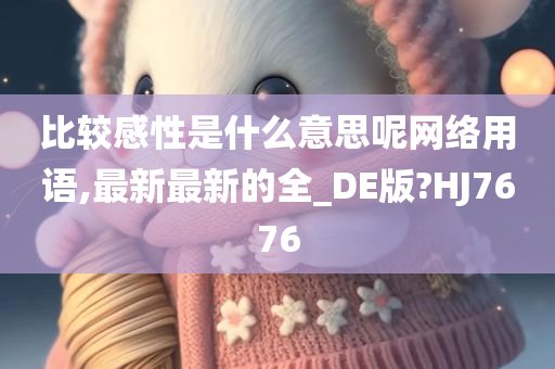 比较感性是什么意思呢网络用语,最新最新的全_DE版?HJ7676