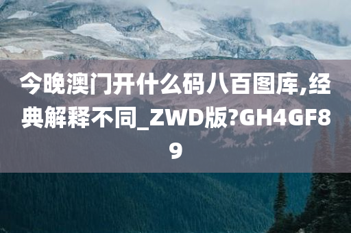 今晚澳门开什么码八百图库,经典解释不同_ZWD版?GH4GF89