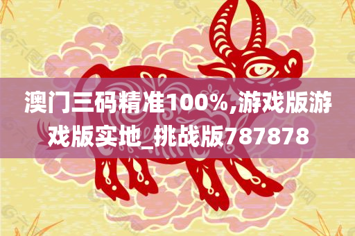 澳门三码精准100%,游戏版游戏版实地_挑战版787878