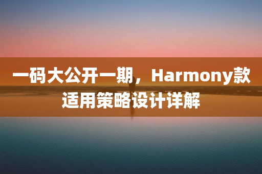 一码大公开一期，Harmony款适用策略设计详解