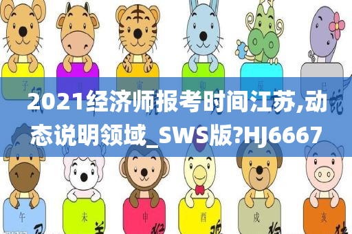 2021经济师报考时间江苏,动态说明领域_SWS版?HJ6667