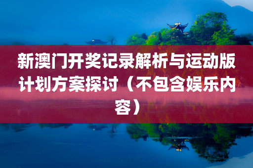 新澳门开奖记录解析与运动版计划方案探讨（不包含娱乐内容）