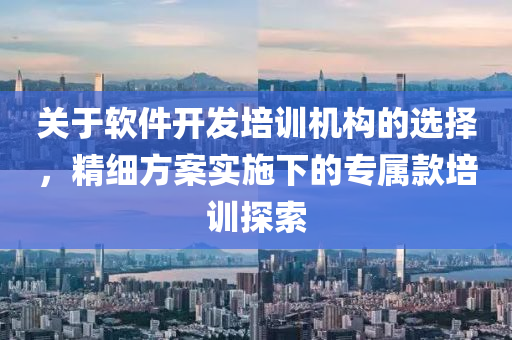 关于软件开发培训机构的选择，精细方案实施下的专属款培训探索