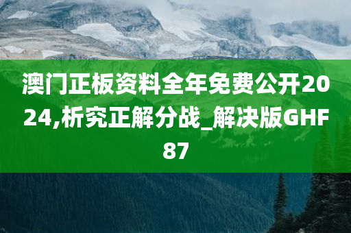 澳门正板资料全年免费公开2024,析究正解分战_解决版GHF87