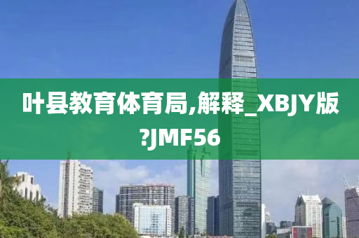 叶县教育体育局,解释_XBJY版?JMF56