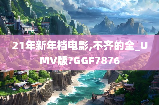 21年新年档电影,不齐的全_UMV版?GGF7876