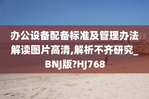 办公设备配备标准及管理办法解读图片高清,解析不齐研究_BNJ版?HJ768