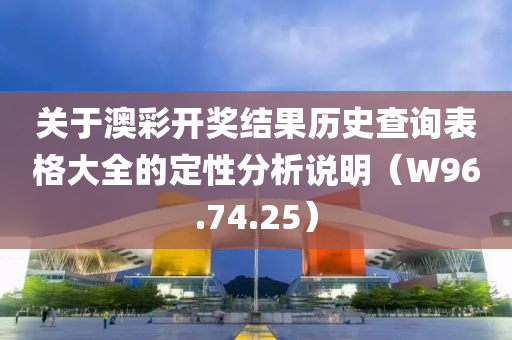 关于澳彩开奖结果历史查询表格大全的定性分析说明（W96.74.25）