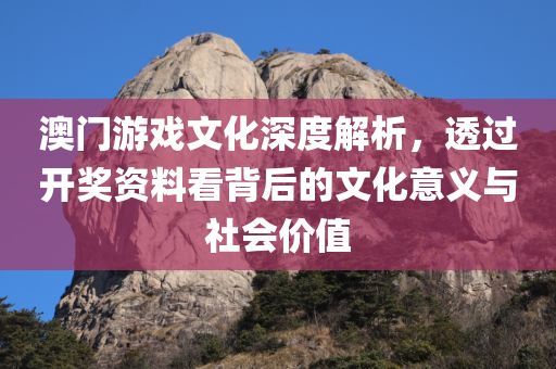 澳门游戏文化深度解析，透过开奖资料看背后的文化意义与社会价值