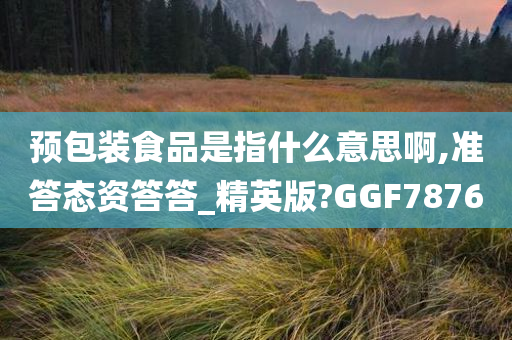 预包装食品是指什么意思啊,准答态资答答_精英版?GGF7876