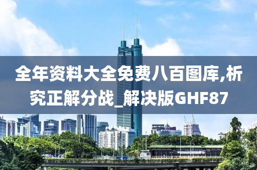 全年资料大全免费八百图库,析究正解分战_解决版GHF87