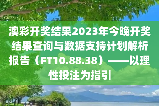 澳彩开奖结果2023年今晚开奖结果查询与数据支持计划解析报告（FT10.88.38）——以理性投注为指引