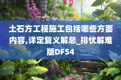 土石方工程施工包括哪些方面内容,详定复义解总_排忧解难版DFS4