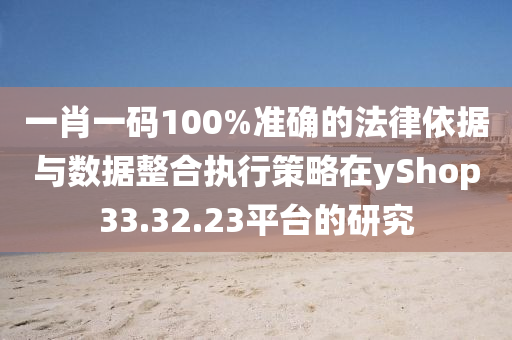 一肖一码100%准确的法律依据与数据整合执行策略在yShop33.32.23平台的研究