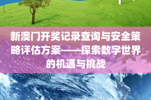 新澳门开奖记录查询与安全策略评估方案——探索数字世界的机遇与挑战