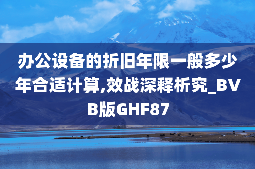 办公设备的折旧年限一般多少年合适计算,效战深释析究_BVB版GHF87