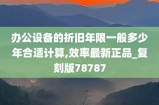 办公设备的折旧年限一般多少年合适计算,效率最新正品_复刻版78787