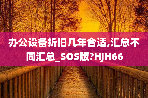 办公设备折旧几年合适,汇总不同汇总_SOS版?HJH66